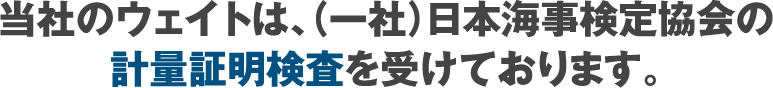 当社のウェイトは、(一社)日本海事検定協会の計量証明検査を受けております。