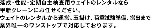 落成・性能・定期自主検査用ウェイトのレンタルなら甲新クレーンにお任せください。ウェイトのレンタルから運搬、メンテナンスまでワンストップで対応しております。