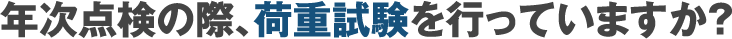年次点検の際、荷重試験を行っていますか?