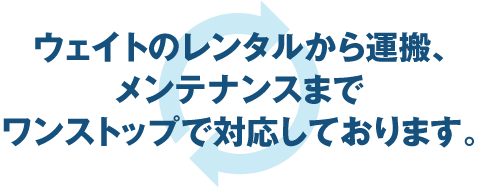 ウェイトのレンタルから運搬、メンテナンスまでワンストップで対応しております。